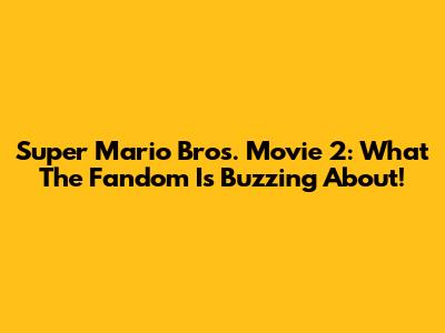 Super Mario Bros. Movie 2: What The Fandom Is Buzzing About!