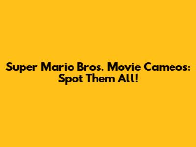 Super Mario Bros. Movie Cameos: Spot Them All!