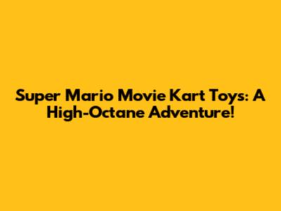 Super Mario Movie Kart Toys: A High-Octane Adventure!