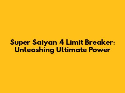 Super Saiyan 4 Limit Breaker: Unleashing Ultimate Power