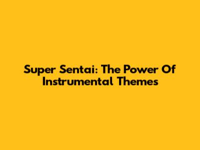 Super Sentai: The Power Of Instrumental Themes