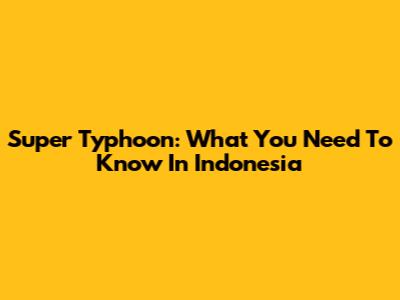 Super Typhoon: What You Need To Know In Indonesia