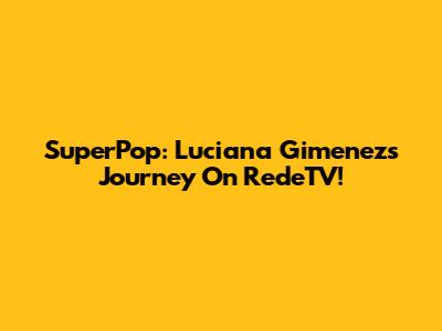 SuperPop: Luciana Gimenez's Journey On RedeTV!