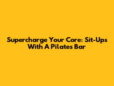 Supercharge Your Core: Sit-Ups With A Pilates Bar
