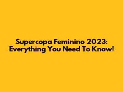 Supercopa Feminino 2023: Everything You Need To Know!