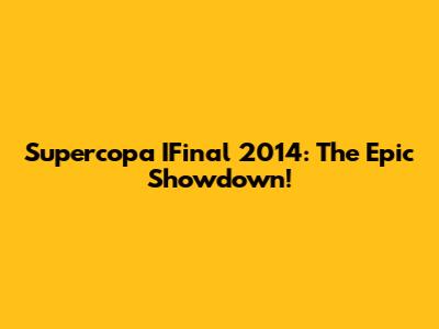 Supercopa IFinal 2014: The Epic Showdown!