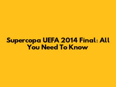 Supercopa UEFA 2014 Final: All You Need To Know