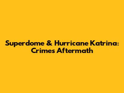 Superdome & Hurricane Katrina: Crime's Aftermath