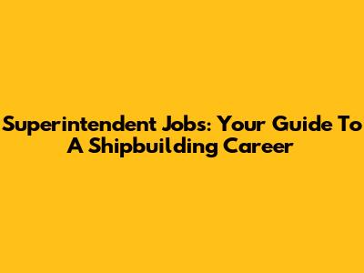 Superintendent Jobs: Your Guide To A Shipbuilding Career