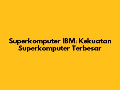 Superkomputer IBM: Kekuatan Superkomputer Terbesar