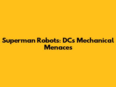 Superman Robots: DC's Mechanical Menaces