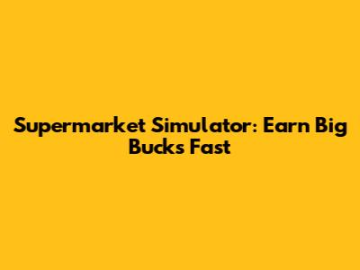 Supermarket Simulator: Earn Big Bucks Fast