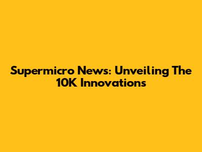 Supermicro News: Unveiling The 10K Innovations