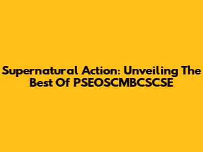 Supernatural Action: Unveiling The Best Of PSEOSCMBCSCSE