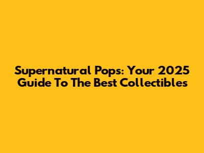 Supernatural Pops: Your 2025 Guide To The Best Collectibles