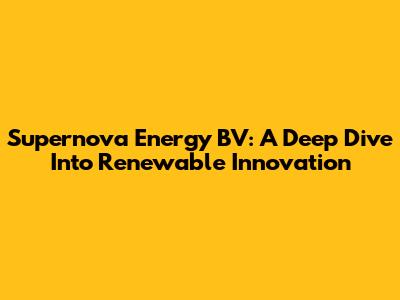 Supernova Energy BV: A Deep Dive Into Renewable Innovation