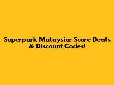Superpark Malaysia: Score Deals & Discount Codes!