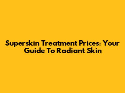 Superskin Treatment Prices: Your Guide To Radiant Skin