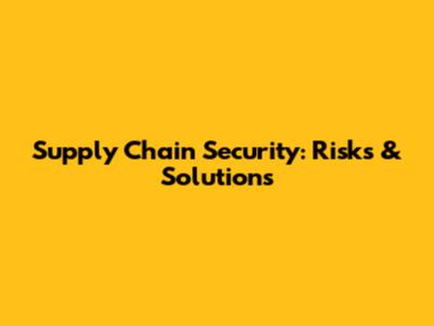 Supply Chain Security: Risks & Solutions
