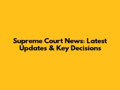 Supreme Court News: Latest Updates & Key Decisions