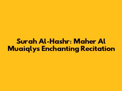 Surah Al-Hashr: Maher Al Muaiqly's Enchanting Recitation