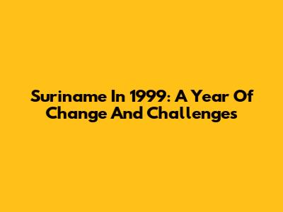 Suriname In 1999: A Year Of Change And Challenges