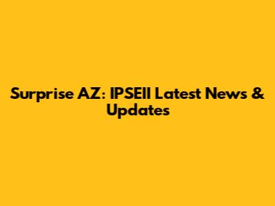 Surprise AZ: IPSEII Latest News & Updates