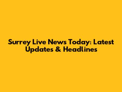 Surrey Live News Today: Latest Updates & Headlines
