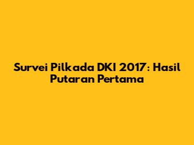 Survei Pilkada DKI 2017: Hasil Putaran Pertama