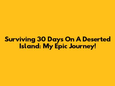 Surviving 30 Days On A Deserted Island: My Epic Journey!