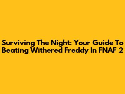 Surviving The Night: Your Guide To Beating Withered Freddy In FNAF 2