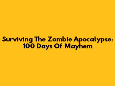 Surviving The Zombie Apocalypse: 100 Days Of Mayhem