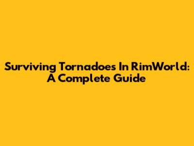 Surviving Tornadoes In RimWorld: A Complete Guide