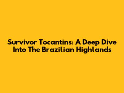 Survivor Tocantins: A Deep Dive Into The Brazilian Highlands