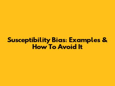 Susceptibility Bias: Examples & How To Avoid It