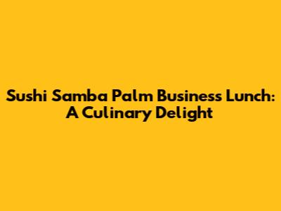 Sushi Samba Palm Business Lunch: A Culinary Delight