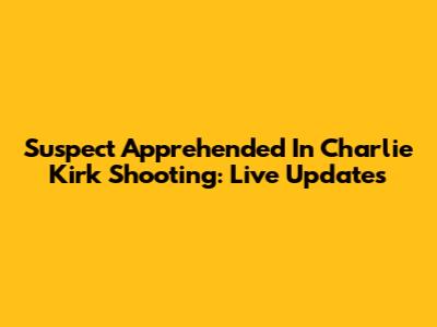 Suspect Apprehended In Charlie Kirk Shooting: Live Updates