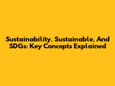Sustainability, Sustainable, And SDGs: Key Concepts Explained