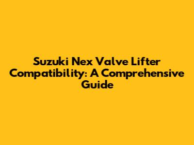 Suzuki Nex Valve Lifter Compatibility: A Comprehensive Guide