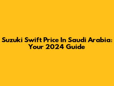 Suzuki Swift Price In Saudi Arabia: Your 2024 Guide
