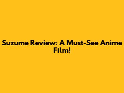 Suzume Review: A Must-See Anime Film!