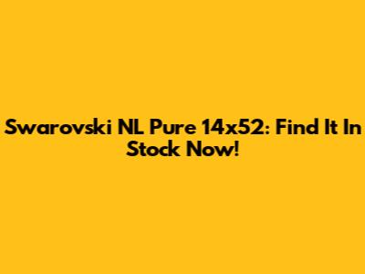 Swarovski NL Pure 14x52: Find It In Stock Now!