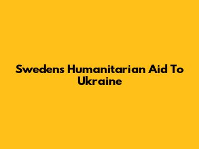 Sweden's Humanitarian Aid To Ukraine