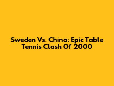 Sweden Vs. China: Epic Table Tennis Clash Of 2000