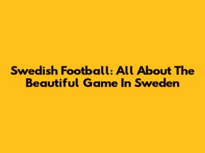Swedish Football: All About The Beautiful Game In Sweden