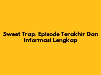 Sweet Trap: Episode Terakhir Dan Informasi Lengkap
