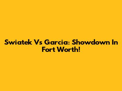 Swiatek Vs Garcia: Showdown In Fort Worth!