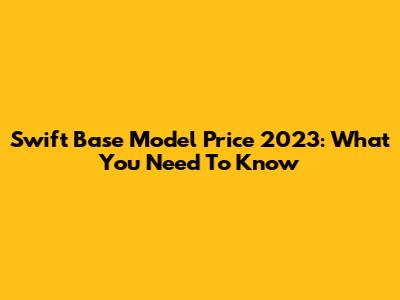 Swift Base Model Price 2023: What You Need To Know