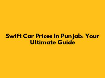 Swift Car Prices In Punjab: Your Ultimate Guide
