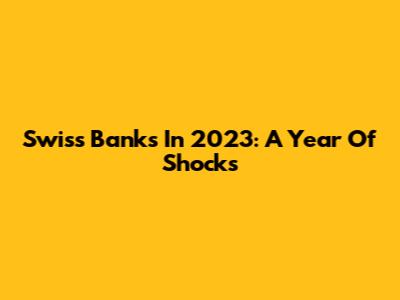 Swiss Banks In 2023: A Year Of Shocks